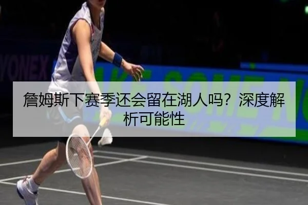 詹姆斯下赛季还会留在湖人吗？深度解析可能性