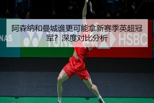 阿森纳和曼城谁更可能拿新赛季英超冠军？深度对比分析