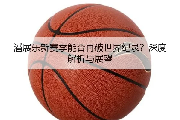 潘展乐新赛季能否再破世界纪录？深度解析与展望